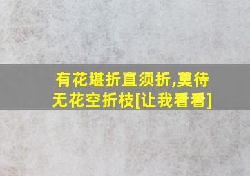 有花堪折直须折,莫待无花空折枝[让我看看]